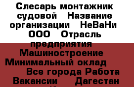 Слесарь-монтажник судовой › Название организации ­ НеВаНи, ООО › Отрасль предприятия ­ Машиностроение › Минимальный оклад ­ 70 000 - Все города Работа » Вакансии   . Дагестан респ.,Кизилюрт г.